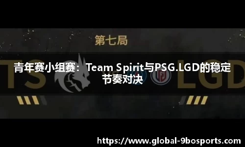 青年赛小组赛：Team Spirit与PSG.LGD的稳定节奏对决